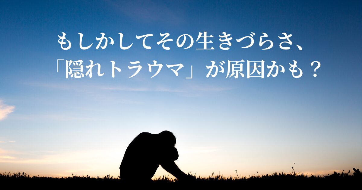 もしかしてその生きづらさ、隠れトラウマが原因かも？